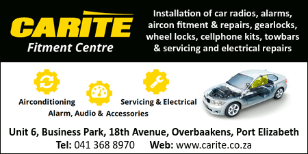 CARITE Fitment Centre
Installation of car radios, alarms, 
aircon fitment & repairs, gearlocks,
wheel locks, cellphone kits, 
towbars & servicing and 
electrical repairs
Airconditioning * Alarm, Audio & Accessories * Servicing & Electrical
Unit 6, Business Park, 18th Avenue, Overbaakens, Port Elizabeth
Tel: 041 368 8970
Web: www.carite.co.za