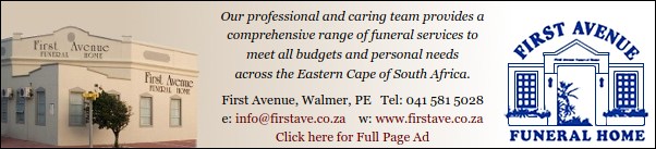 First Avenue Funeral Home
Our professional and caring team provides a comprehensive range of funeral services to
meet all budgets and personal needs across the Eastern Cape of South Africa.
First Avenue, Walmer, PE
Tel: 041 581 5028
w: www.firstave.co.za