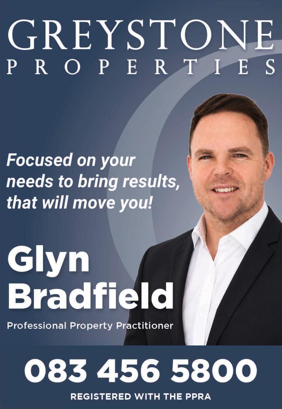 Glyn Bradfield | Greystone Properties
Professional Property Practitioner
083 456 5800
Registered with the PPRA
Focused on your needs to bring you results that will move you!