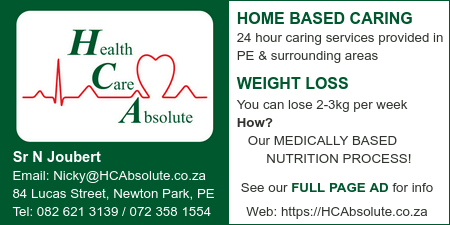Health Care Absolute

HOME BASED CARING
24 hour caring services provided in PE & surrounding areas

WEIGHT LOSS 
You can lose 2-3kg per week
How?
 Our MEDICALLY BASED
   NUTRITION PROCESS!
See our FULL PAGE AD for info 

Sr N Joubert
84 Lucas Street, Newton Park, PE
Tel: 082 621 3139 / 072 358 1554

Web: https://HCAbsolute.co.za
