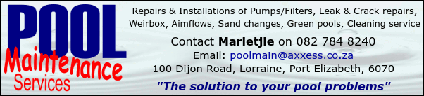 Pool Maintenance Services
Repairs & Installations of Pumps/Filters, Leak & Crack repairs,
Weirbox, Aimflows, Sand changes, Green pools, Cleaning service
Contact Marietjie on 082 784 8240
100 Dijon Road, Lorraine, Port Elizabeth, 6070
'The solution to your pool problems'