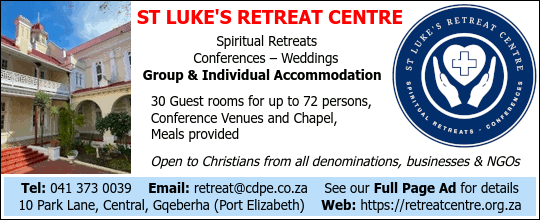 St Lukes Retreat Centre
Catholic Spiritual Centre
Spiritual Retreats    
Conferences – Weddings  
Group & Individual Accommodation    
30 Guest rooms for up to 72 persons, 
Conference Venues and Chapel,
Meals provided
Open to Christians from all denominations, 
businesses & NGOs
See our Full Page for details
Tel 041 373 0039
10 Park Lane, Central, Gqeberha (Port Elizabeth)
https://retreatcentre.org.za