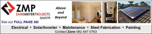 Zane Meyer Projects (Pty) Ltd
See our FULL PAGE AD
* Electrical
* Solar/Inverter
* Maintenance
* Steel Fabrication
* Painting
Zane 082 497 0763 
Above and Beyond