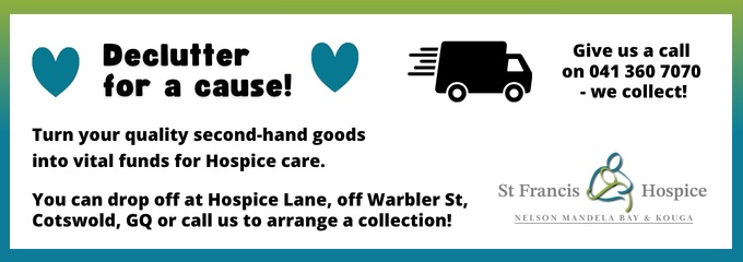 Declutter for a cause!

Turn your quality second-hand goods into vital funds for Hospice care.
You can drop off at Hospice Lane, off Warbler St, Cotswold, GQ or call us to arrange a collection!

Give us a call
on 041 360 7070
-we collect!

St Francis Hospice
Nelson Mandela Bay & Kouga